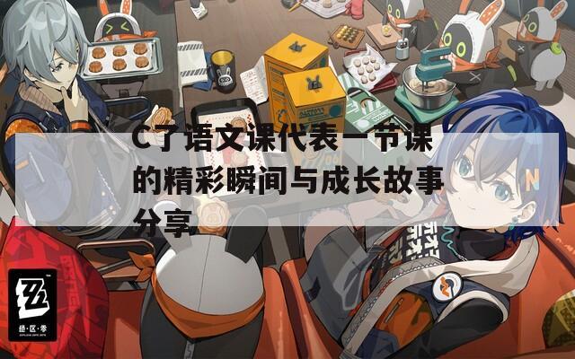 C了语文课代表一节课的精彩瞬间与成长故事分享