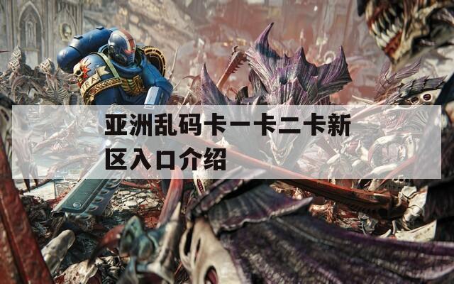 亚洲乱码卡一卡二卡新区入口介绍
