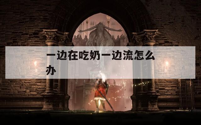 一边在吃奶一边流怎么办