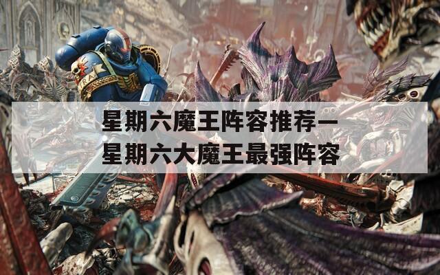 星期六魔王阵容推荐—星期六大魔王最强阵容