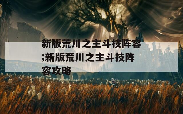 新版荒川之主斗技阵容;新版荒川之主斗技阵容攻略