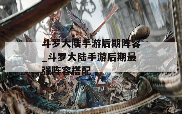 斗罗大陆手游后期阵容_斗罗大陆手游后期最强阵容搭配