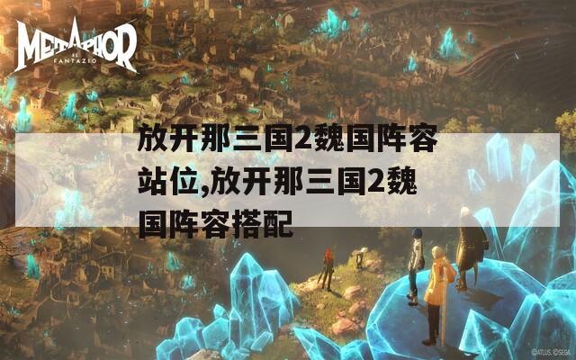 放开那三国2魏国阵容站位,放开那三国2魏国阵容搭配