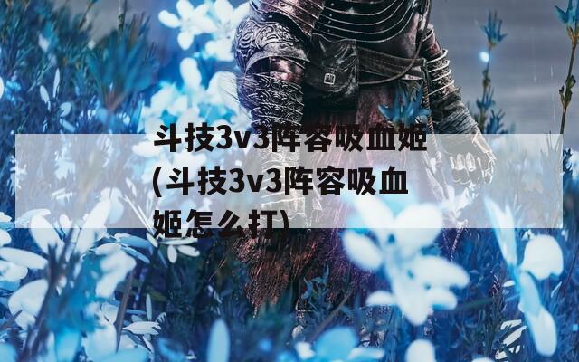 斗技3v3阵容吸血姬(斗技3v3阵容吸血姬怎么打)
