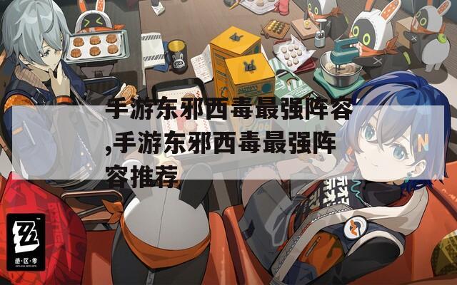手游东邪西毒最强阵容,手游东邪西毒最强阵容推荐