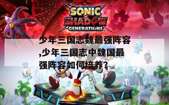 少年三国志魏最强阵容,少年三国志中魏国最强阵容如何培养？