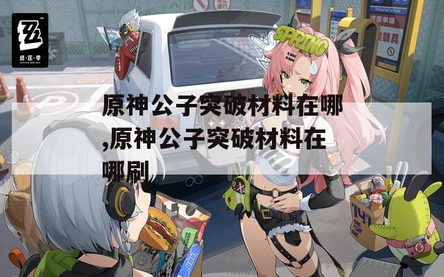 原神公子突破材料在哪,原神公子突破材料在哪刷