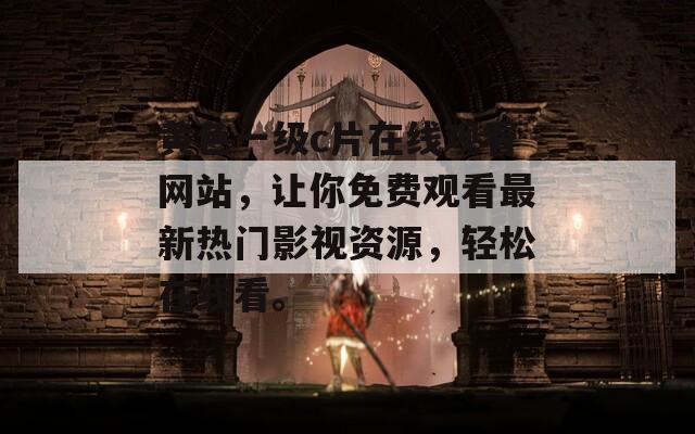 黄色一级c片在线观看网站，让你免费观看最新热门影视资源，轻松在线看。