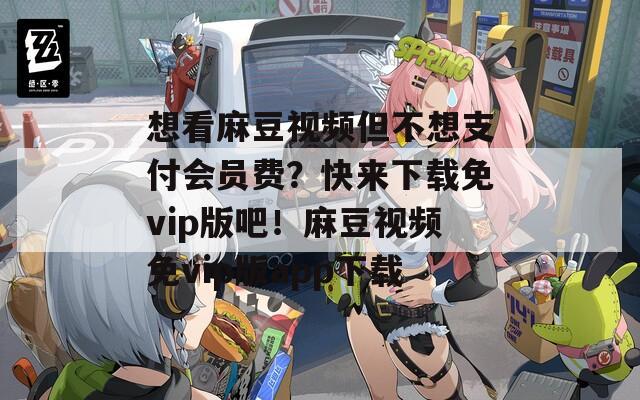 想看麻豆视频但不想支付会员费？快来下载免vip版吧！麻豆视频免vip版app下载