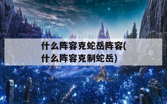 什么阵容克蛇岳阵容(什么阵容克制蛇岳)