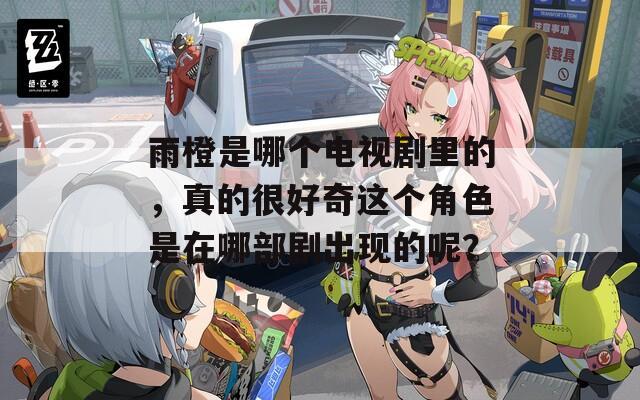 雨橙是哪个电视剧里的，真的很好奇这个角色是在哪部剧出现的呢？