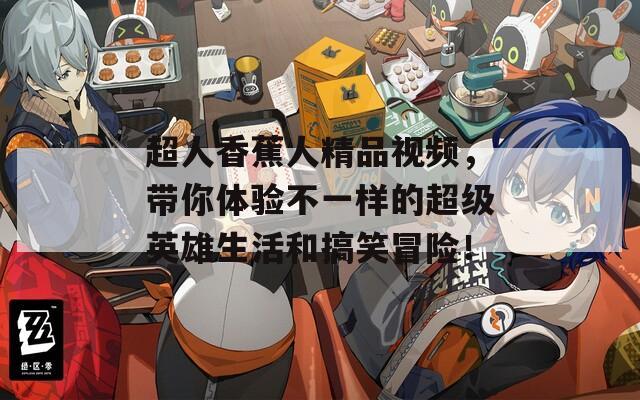 超人香蕉人精品视频，带你体验不一样的超级英雄生活和搞笑冒险！