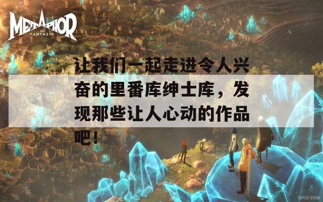 让我们一起走进令人兴奋的里番库绅士库，发现那些让人心动的作品吧！