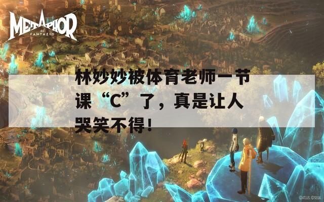 林妙妙被体育老师一节课“C”了，真是让人哭笑不得！