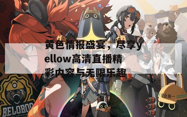 黄色情报盛宴，尽享yellow高清直播精彩内容与无限乐趣
