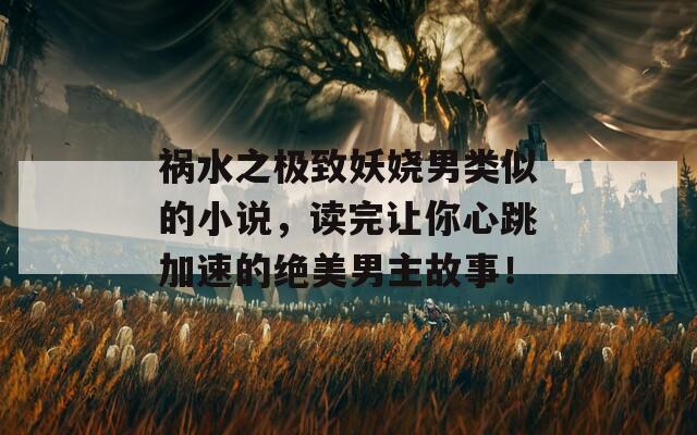祸水之极致妖娆男类似的小说，读完让你心跳加速的绝美男主故事！