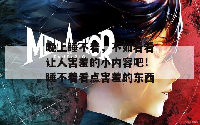 晚上睡不着，不如看看让人害羞的小内容吧！睡不着看点害羞的东西