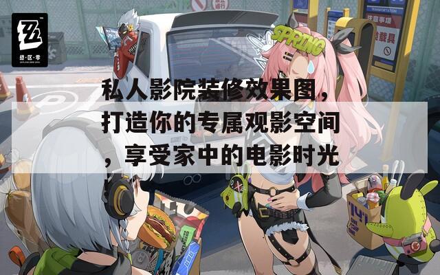 私人影院装修效果图，打造你的专属观影空间，享受家中的电影时光！