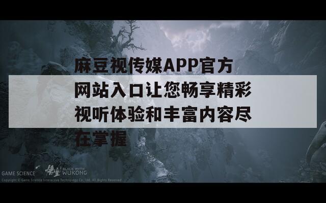 麻豆视传媒APP官方网站入口让您畅享精彩视听体验和丰富内容尽在掌握