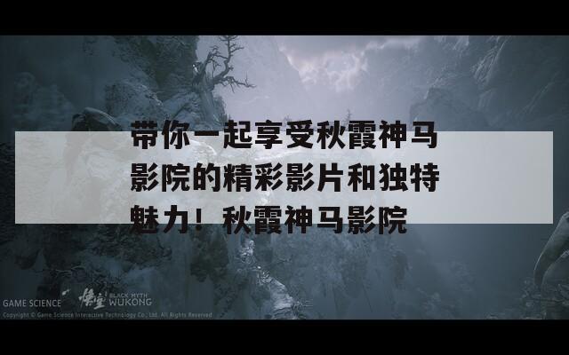 带你一起享受秋霞神马影院的精彩影片和独特魅力！秋霞神马影院