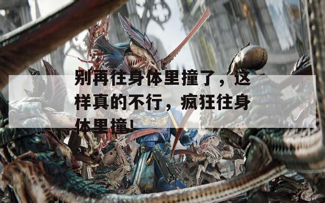 别再往身体里撞了，这样真的不行，疯狂往身体里撞！