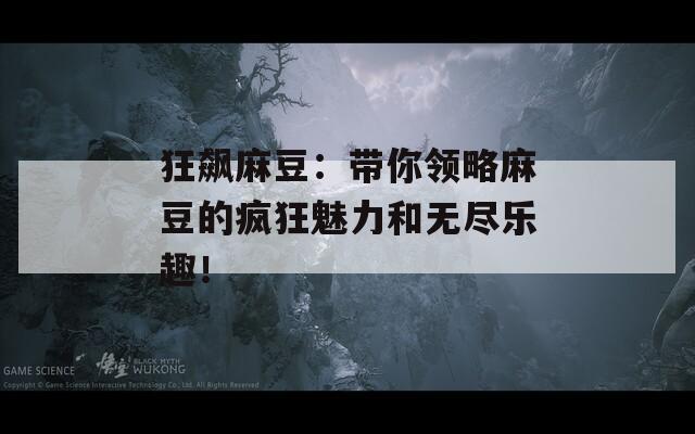 狂飙麻豆：带你领略麻豆的疯狂魅力和无尽乐趣！