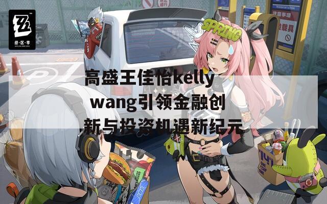 高盛王佳怡kelly wang引领金融创新与投资机遇新纪元