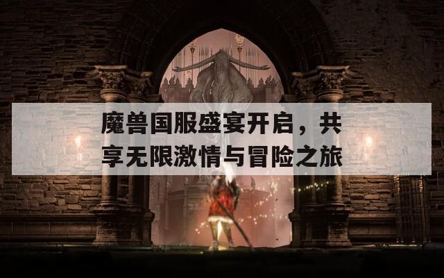 魔兽国服盛宴开启，共享无限激情与冒险之旅
