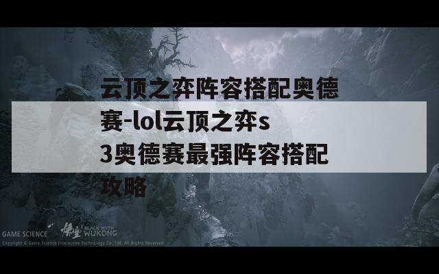 云顶之弈阵容搭配奥德赛-lol云顶之弈s3奥德赛最强阵容搭配攻略