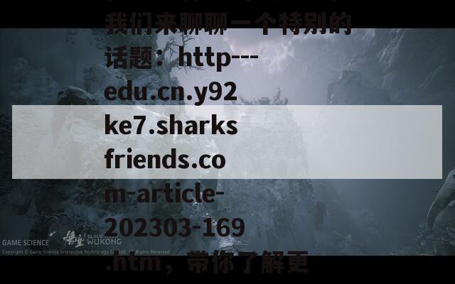 在这篇有趣的文章中，我们来聊聊一个特别的话题：http---edu.cn.y92ke7.sharksfriends.com-article-202303-169.htm，带你了解更多有趣的见解！