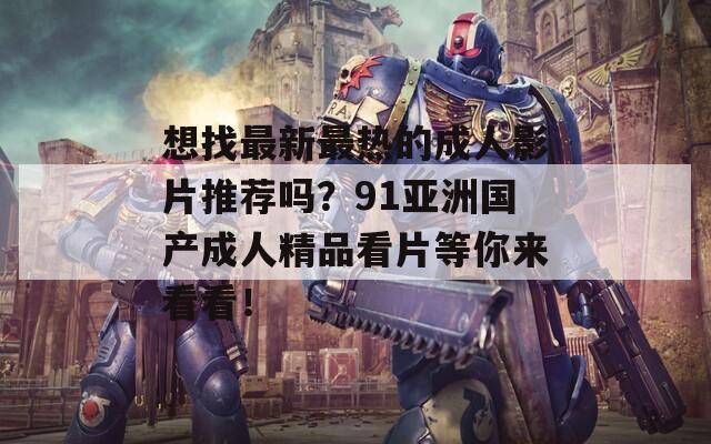 想找最新最热的成人影片推荐吗？91亚洲国产成人精品看片等你来看看！