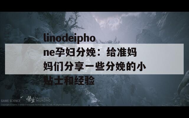 linodeiphone孕妇分娩：给准妈妈们分享一些分娩的小贴士和经验