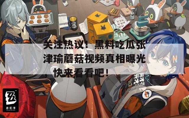 关注热议！黑料吃瓜张津瑜蘑菇视频真相曝光，快来看看吧！