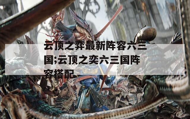 云顶之弈最新阵容六三国;云顶之奕六三国阵容搭配