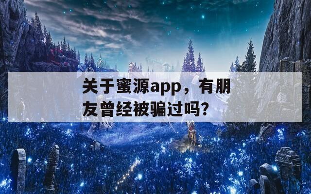 关于蜜源app，有朋友曾经被骗过吗？
