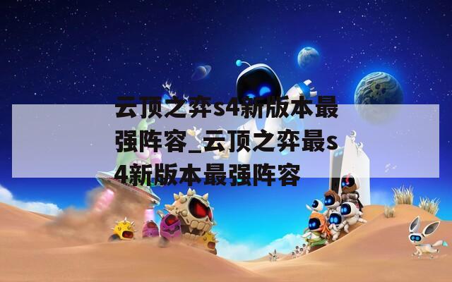 云顶之弈s4新版本最强阵容_云顶之弈最s4新版本最强阵容