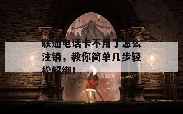 联通电话卡不用了怎么注销，教你简单几步轻松解绑！