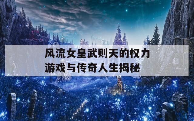 风流女皇武则天的权力游戏与传奇人生揭秘