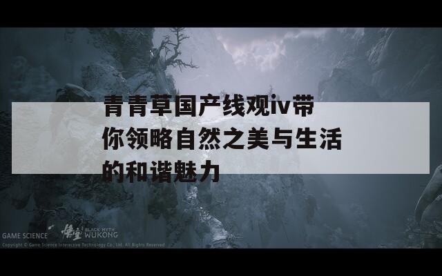 青青草国产线观iv带你领略自然之美与生活的和谐魅力