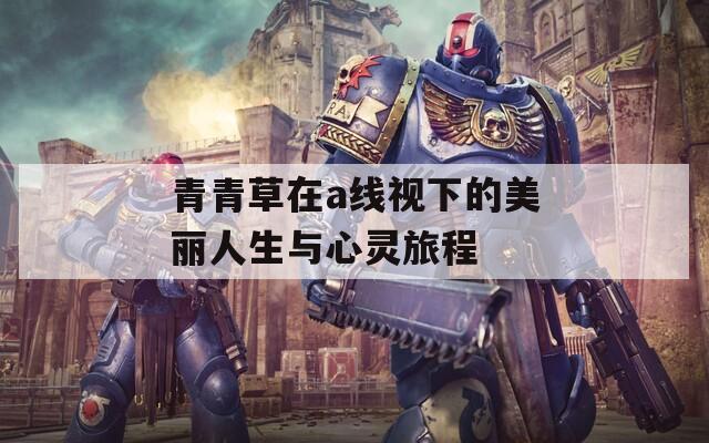 青青草在a线视下的美丽人生与心灵旅程