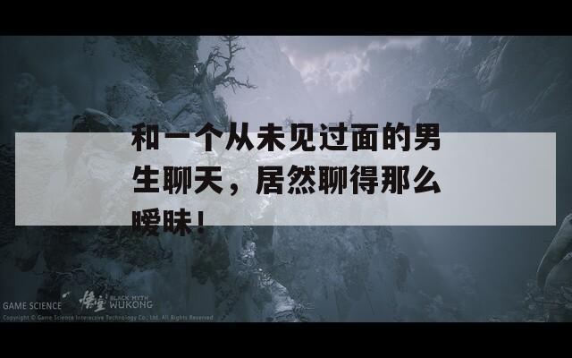 和一个从未见过面的男生聊天，居然聊得那么暧昧！