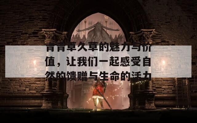 青青草久草的魅力与价值，让我们一起感受自然的馈赠与生命的活力