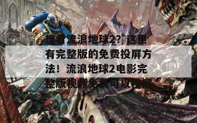 想看流浪地球2？这里有完整版的免费投屏方法！流浪地球2电影完整版视频免费可以投屏