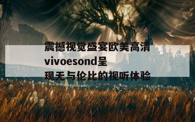 震撼视觉盛宴欧美高清vivoesond呈现无与伦比的视听体验