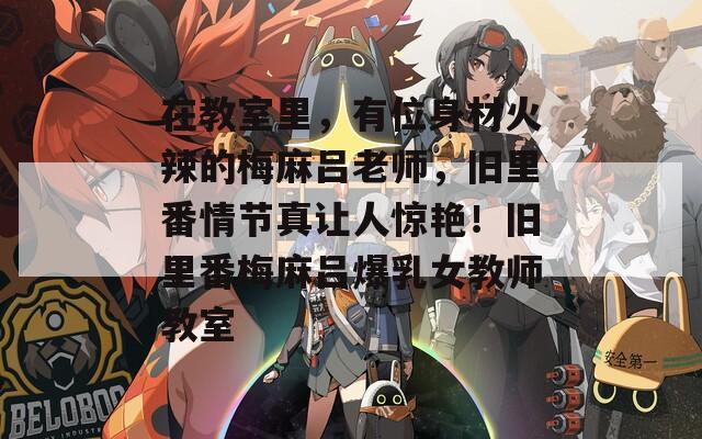 在教室里，有位身材火辣的梅麻吕老师，旧里番情节真让人惊艳！旧里番梅麻吕爆乳女教师教室