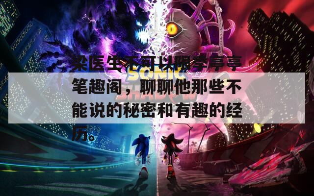 梁医生不可以限季亭亭笔趣阁，聊聊他那些不能说的秘密和有趣的经历。