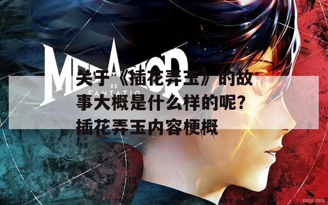 关于《插花弄玉》的故事大概是什么样的呢？插花弄玉内容梗概