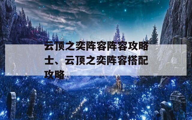 云顶之奕阵容阵容攻略士、云顶之奕阵容搭配攻略