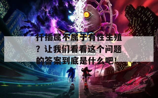 扦插属不属于有性生殖？让我们看看这个问题的答案到底是什么吧！