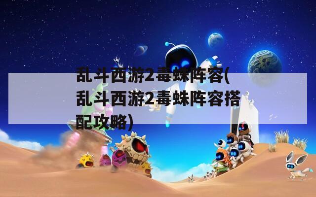 乱斗西游2毒蛛阵容(乱斗西游2毒蛛阵容搭配攻略)